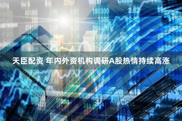 天臣配资 年内外资机构调研A股热情持续高涨