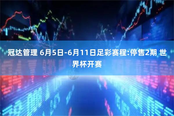 冠达管理 6月5日-6月11日足彩赛程:停售2期 世界杯开赛
