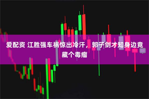 爱配资 江胜强车祸惊出冷汗，郭子剑才知身边竟藏个毒瘤