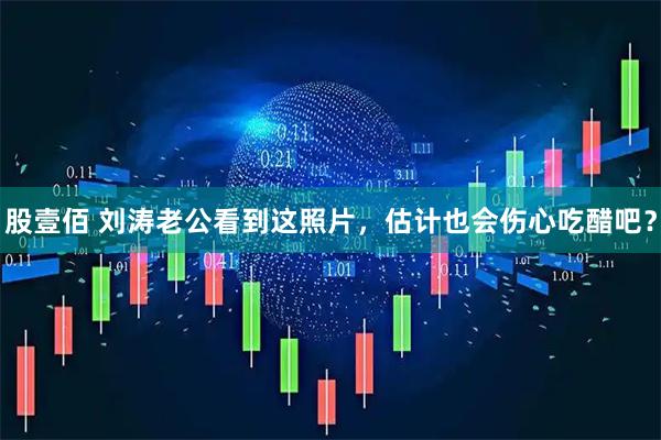 股壹佰 刘涛老公看到这照片，估计也会伤心吃醋吧？